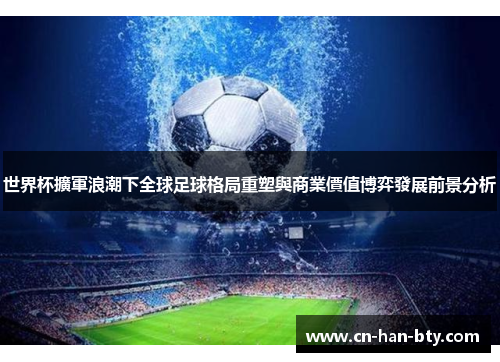 世界杯擴軍浪潮下全球足球格局重塑與商業價值博弈發展前景分析