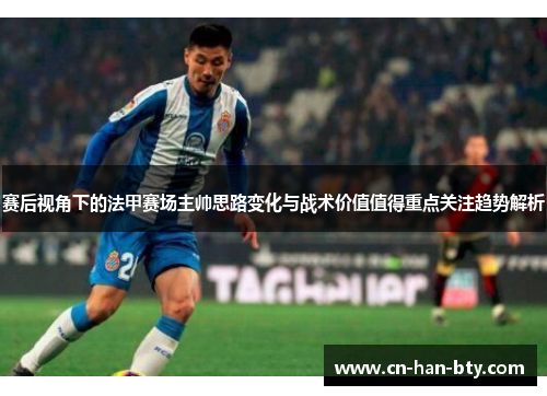 赛后视角下的法甲赛场主帅思路变化与战术价值值得重点关注趋势解析