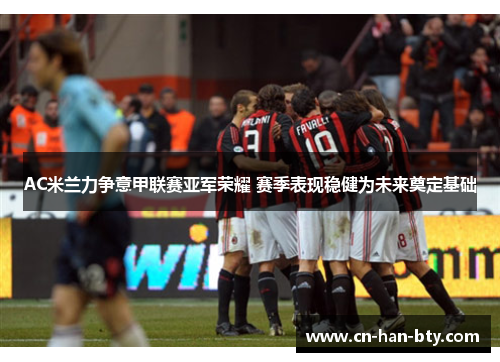 AC米兰力争意甲联赛亚军荣耀 赛季表现稳健为未来奠定基础