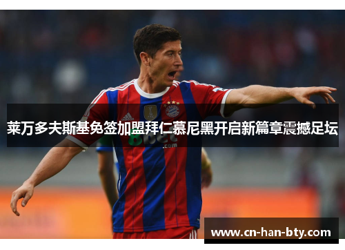 莱万多夫斯基免签加盟拜仁慕尼黑开启新篇章震撼足坛