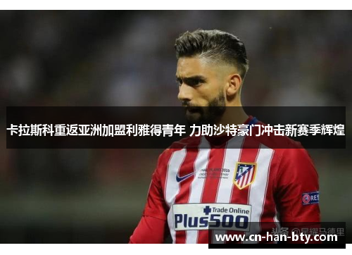 卡拉斯科重返亚洲加盟利雅得青年 力助沙特豪门冲击新赛季辉煌