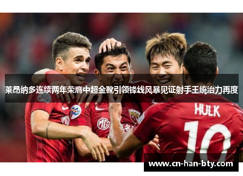 莱昂纳多连续两年荣膺中超金靴引领锋线风暴见证射手王统治力再度