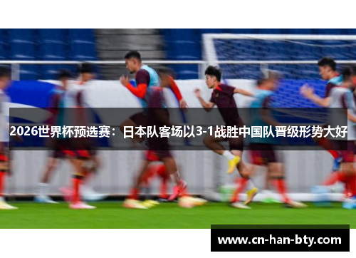 2026世界杯预选赛：日本队客场以3-1战胜中国队晋级形势大好