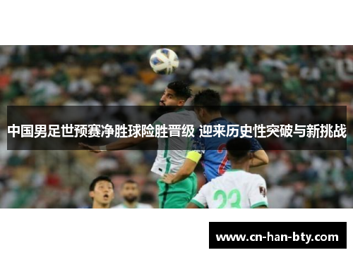 中国男足世预赛净胜球险胜晋级 迎来历史性突破与新挑战