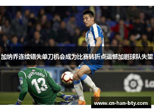 加纳乔连续错失单刀机会成为比赛转折点遗憾加剧球队失望