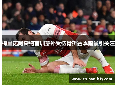 梅里诺阿森纳首训意外受伤骨折赛季前景引关注 梅里诺阿森纳首训意外受伤骨折赛季前景引关注