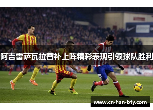 阿吉雷萨瓦拉替补上阵精彩表现引领球队胜利