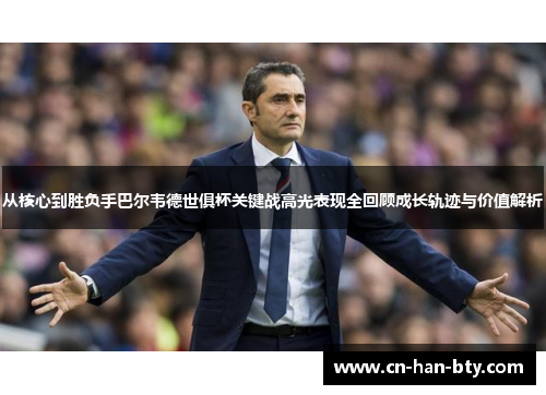从核心到胜负手巴尔韦德世俱杯关键战高光表现全回顾成长轨迹与价值解析