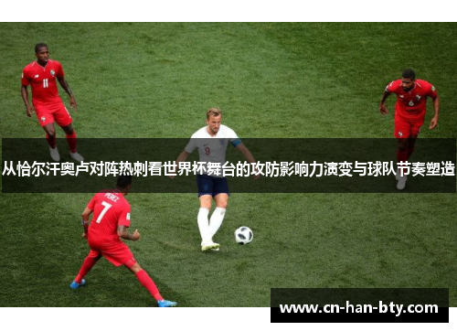 从恰尔汗奥卢对阵热刺看世界杯舞台的攻防影响力演变与球队节奏塑造