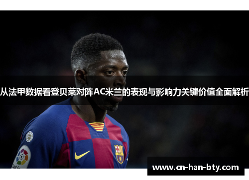 从法甲数据看登贝莱对阵AC米兰的表现与影响力关键价值全面解析