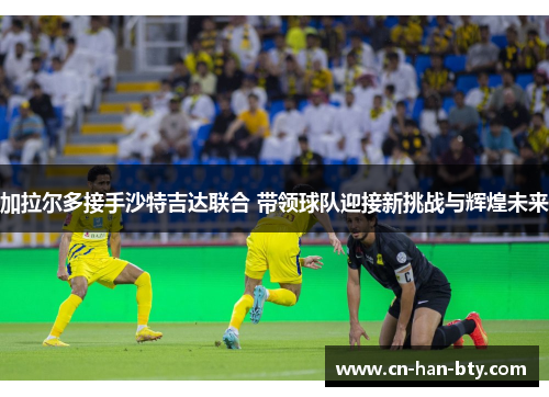 加拉尔多接手沙特吉达联合 带领球队迎接新挑战与辉煌未来