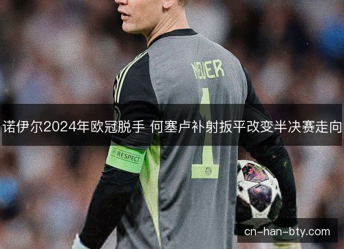 诺伊尔2024年欧冠脱手 何塞卢补射扳平改变半决赛走向
